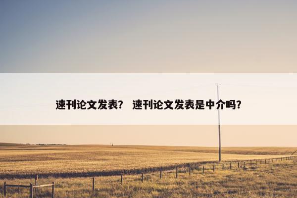 速刊论文发表？ 速刊论文发表是中介吗？