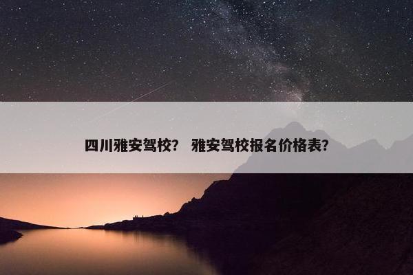 四川雅安驾校？ 雅安驾校报名价格表？