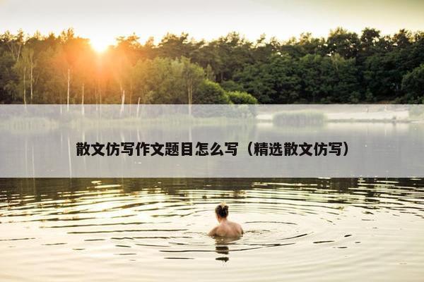 散文仿写作文题目怎么写（精选散文仿写）