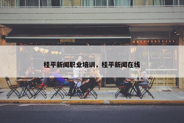 桂平新闻职业培训，桂平新闻在线