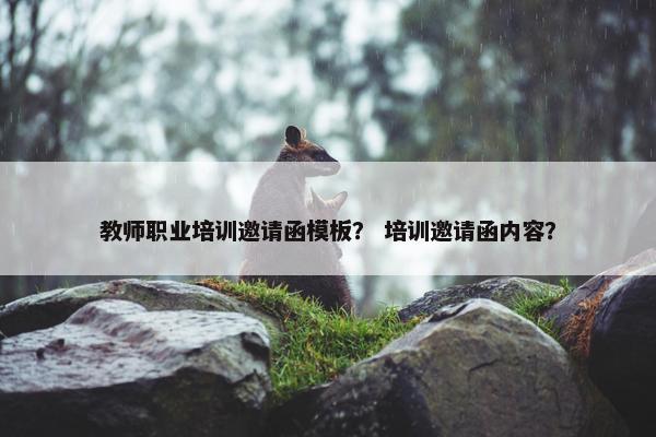 教师职业培训邀请函模板？ 培训邀请函内容？