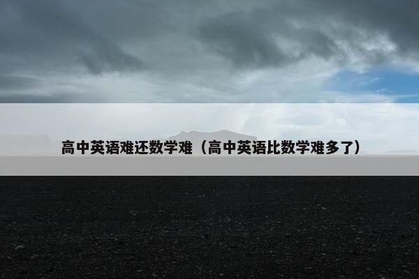 高中英语难还数学难（高中英语比数学难多了）