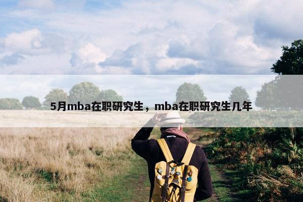 5月mba在职研究生，mba在职研究生几年