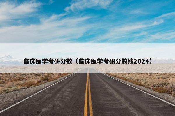 临床医学考研分数（临床医学考研分数线2024）