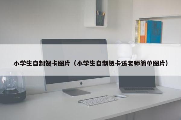 小学生自制贺卡图片（小学生自制贺卡送老师简单图片）