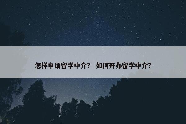 怎样申请留学中介？ 如何开办留学中介？
