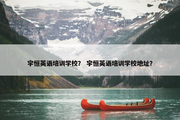 宇恒英语培训学校？ 宇恒英语培训学校地址？