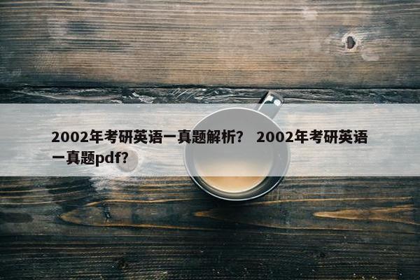 2002年考研英语一真题解析？ 2002年考研英语一真题pdf？