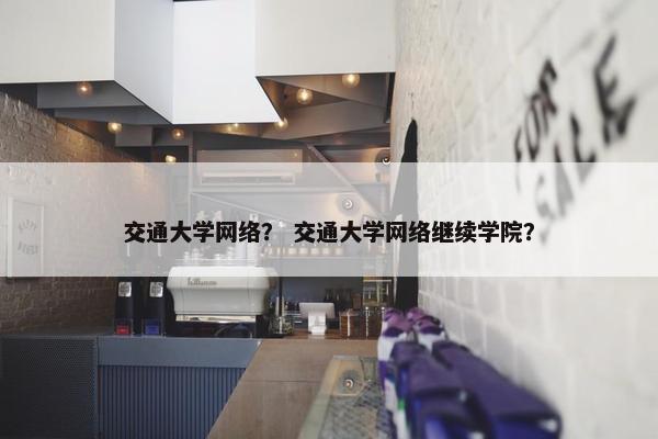 交通大学网络？ 交通大学网络继续学院？