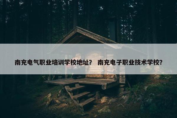 南充电气职业培训学校地址？ 南充电子职业技术学校？