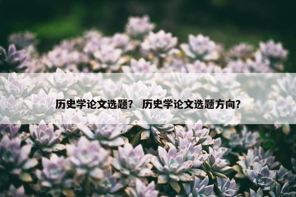 历史学论文选题？ 历史学论文选题方向？