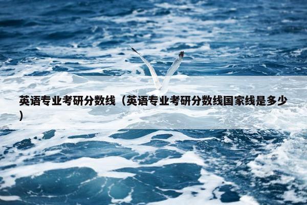 英语专业考研分数线（英语专业考研分数线国家线是多少）