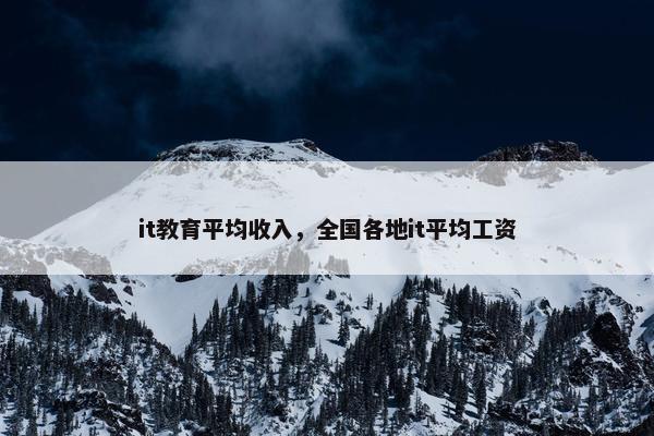 it教育平均收入，全国各地it平均工资