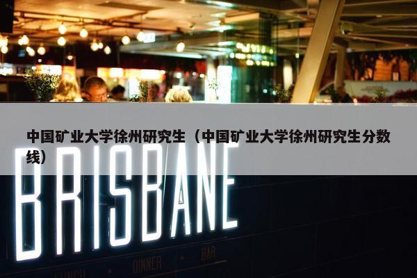 中国矿业大学徐州研究生（中国矿业大学徐州研究生分数线）
