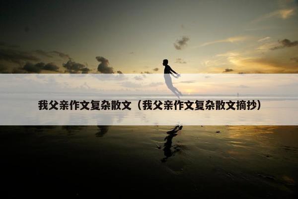 我父亲作文复杂散文（我父亲作文复杂散文摘抄）