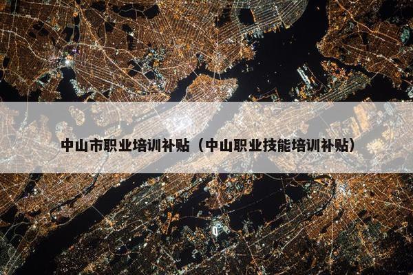 中山市职业培训补贴（中山职业技能培训补贴）