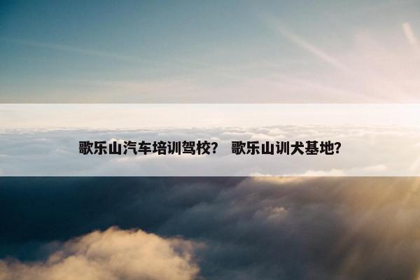 歌乐山汽车培训驾校？ 歌乐山训犬基地？
