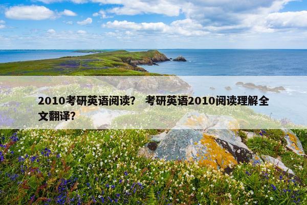 2010考研英语阅读？ 考研英语2010阅读理解全文翻译？