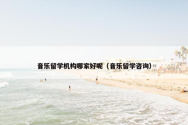 音乐留学机构哪家好呢（音乐留学咨询）