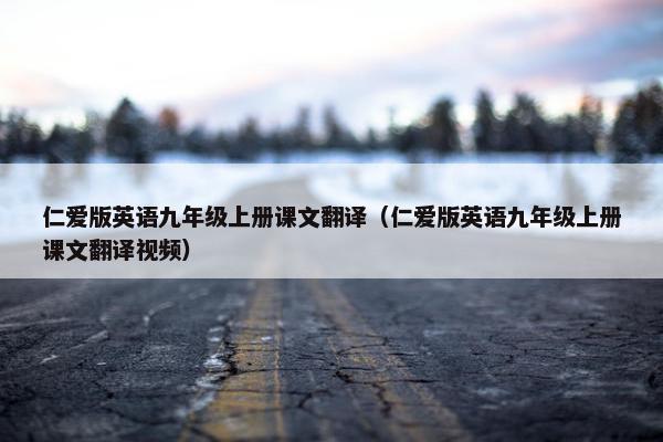 仁爱版英语九年级上册课文翻译（仁爱版英语九年级上册课文翻译视频）