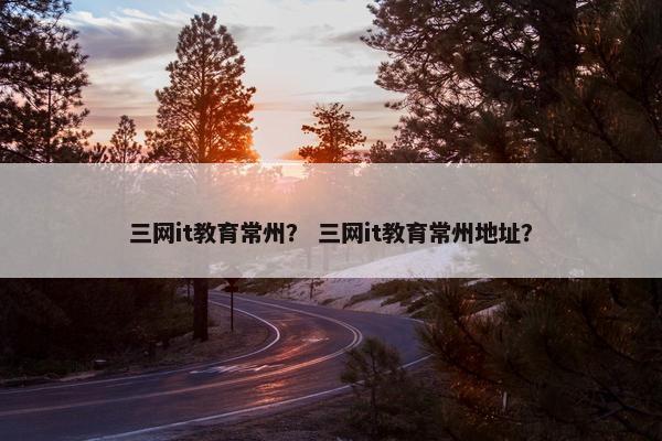 三网it教育常州？ 三网it教育常州地址？