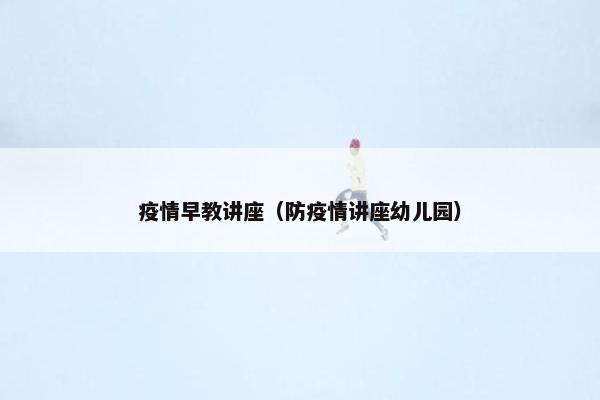 疫情早教讲座（防疫情讲座幼儿园）