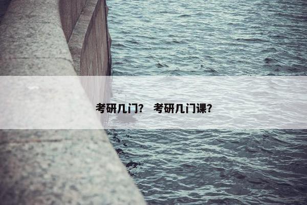 考研几门？ 考研几门课？