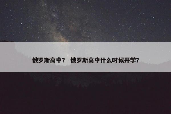 俄罗斯高中？ 俄罗斯高中什么时候开学？