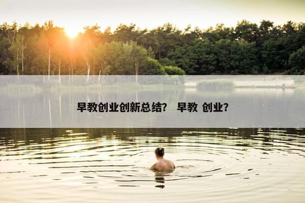 早教创业创新总结？ 早教 创业？