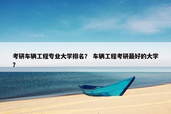 考研车辆工程专业大学排名？ 车辆工程考研最好的大学？