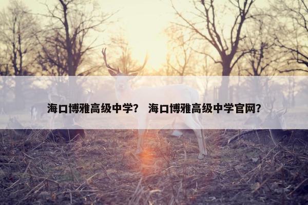海口博雅高级中学？ 海口博雅高级中学官网？