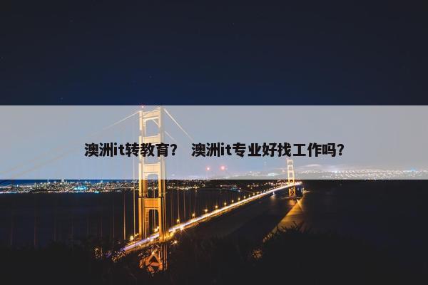 澳洲it转教育？ 澳洲it专业好找工作吗？