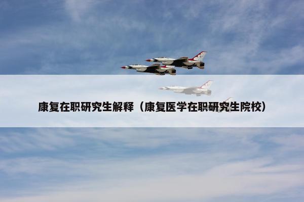 康复在职研究生解释（康复医学在职研究生院校）