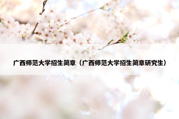 广西师范大学招生简章（广西师范大学招生简章研究生）