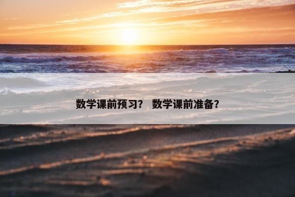 数学课前预习？ 数学课前准备？
