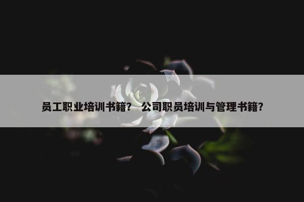 员工职业培训书籍？ 公司职员培训与管理书籍？