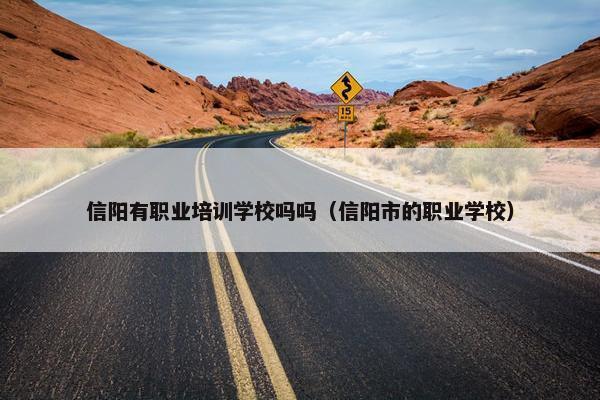 信阳有职业培训学校吗吗（信阳市的职业学校）