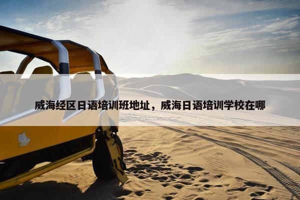 威海经区日语培训班地址，威海日语培训学校在哪