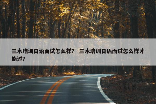 三木培训日语面试怎么样？ 三木培训日语面试怎么样才能过？