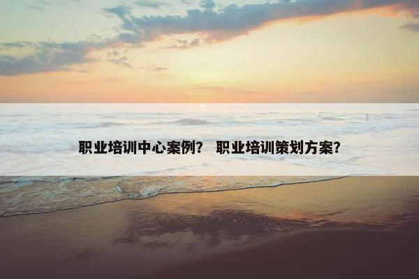 职业培训中心案例？ 职业培训策划方案？