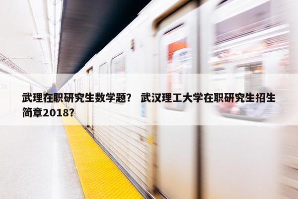 武理在职研究生数学题？ 武汉理工大学在职研究生招生简章2018？