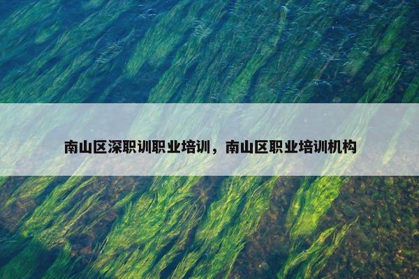 南山区深职训职业培训，南山区职业培训机构