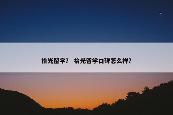 拾光留学？ 拾光留学口碑怎么样？