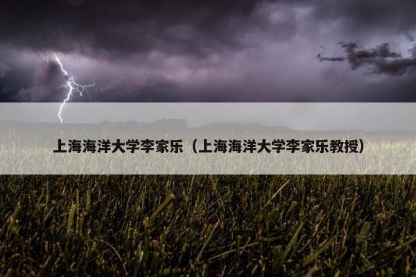 上海海洋大学李家乐（上海海洋大学李家乐教授）