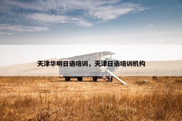 天津华明日语培训，天津日语培训机构