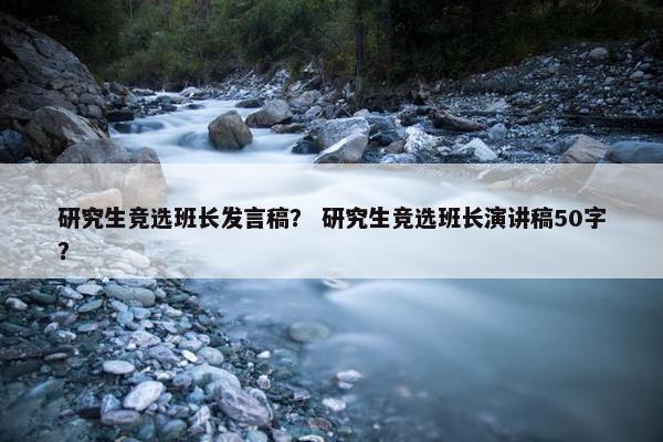 研究生竞选班长发言稿？ 研究生竞选班长演讲稿50字？