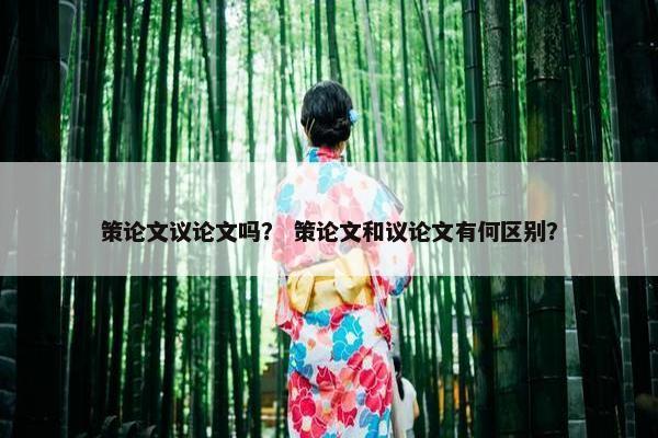 策论文议论文吗？ 策论文和议论文有何区别？