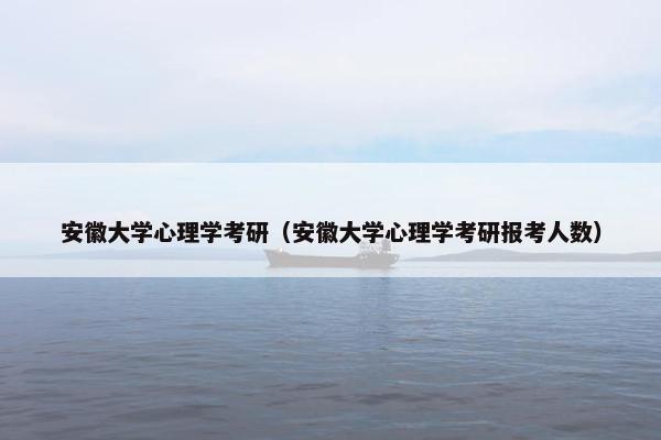 安徽大学心理学考研（安徽大学心理学考研报考人数）