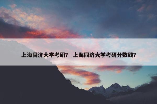 上海同济大学考研？ 上海同济大学考研分数线？