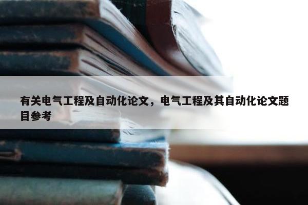 有关电气工程及自动化论文，电气工程及其自动化论文题目参考